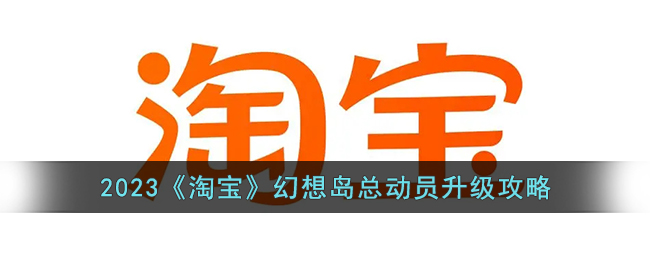 2023淘宝幻想岛总动员升级攻略