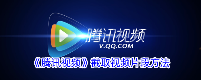 《腾讯视频剪辑教程：如何截取视频片段》