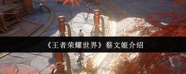 《王者荣耀》蔡文姬角色全面介绍与攻略